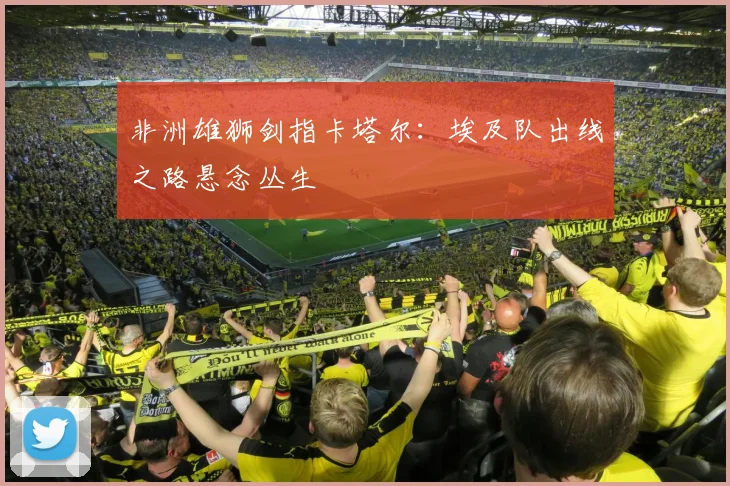 非洲雄狮剑指卡塔尔：埃及队出线之路悬念丛生