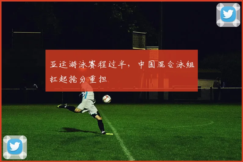 亚运游泳赛程过半，中国混合泳组扛起抢分重担