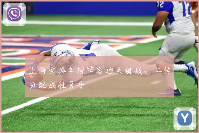 上海女排年轻阵容迎关键战，二传分配成胜负手