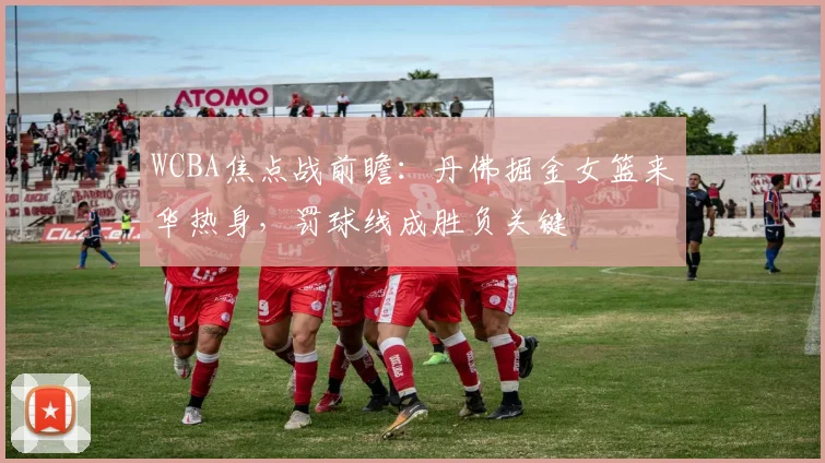 WCBA焦点战前瞻：丹佛掘金女篮来华热身，罚球线成胜负关键