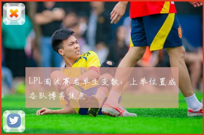 LPL淘汰赛名单生变数，上单位置成各队博弈焦点