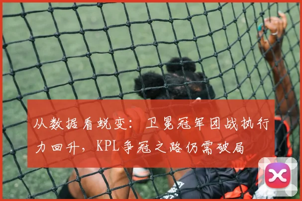 从数据看蜕变：卫冕冠军团战执行力回升，KPL争冠之路仍需破局
