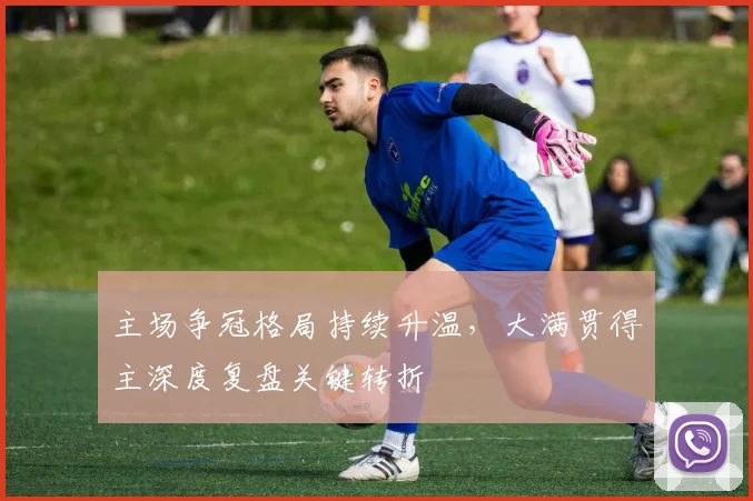 主场争冠格局持续升温，大满贯得主深度复盘关键转折