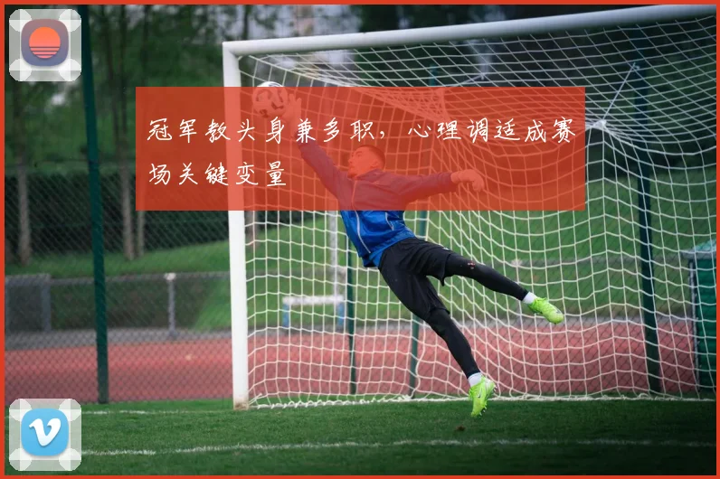 冠军教头身兼多职，心理调适成赛场关键变量