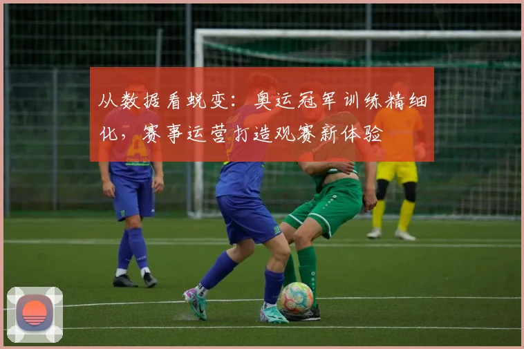 从数据看蜕变：奥运冠军训练精细化，赛事运营打造观赛新体验