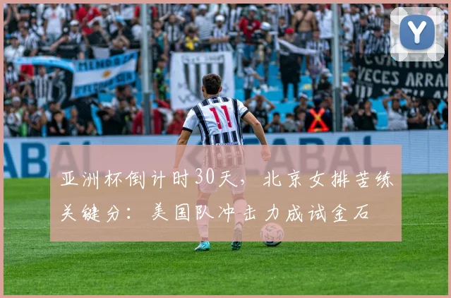 亚洲杯倒计时30天，北京女排苦练关键分：美国队冲击力成试金石