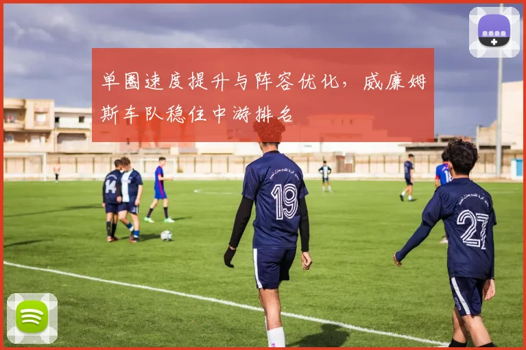 单圈速度提升与阵容优化，威廉姆斯车队稳住中游排名