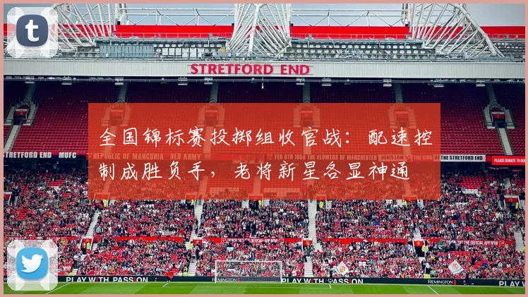 全国锦标赛投掷组收官战：配速控制成胜负手，老将新星各显神通