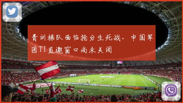 青训梯队面临抢分生死战，中国军团TI直邀窗口尚未关闭