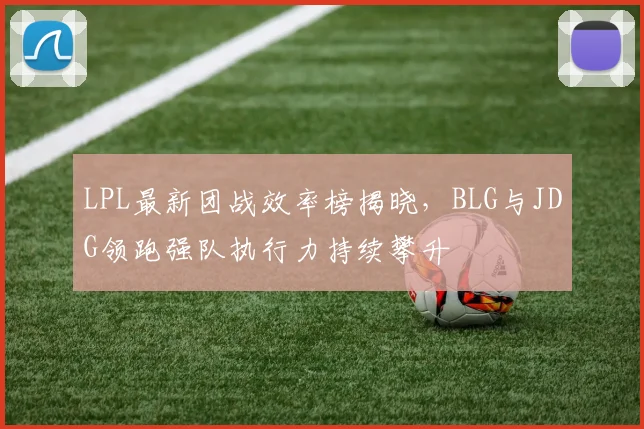 LPL最新团战效率榜揭晓，BLG与JDG领跑强队执行力持续攀升