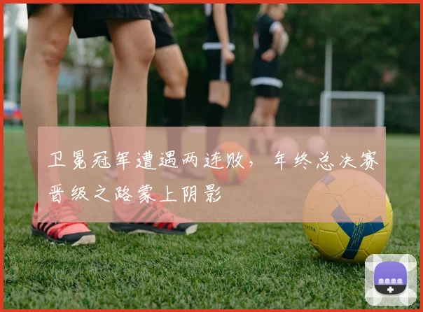 卫冕冠军遭遇两连败，年终总决赛晋级之路蒙上阴影