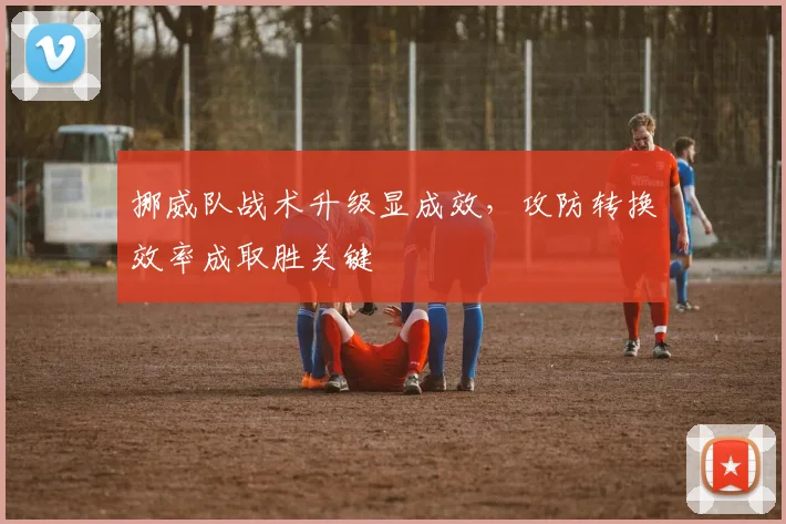 挪威队战术升级显成效，攻防转换效率成取胜关键