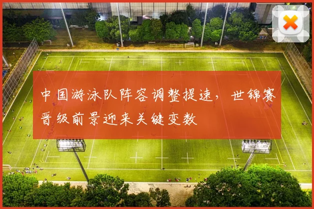 中国游泳队阵容调整提速，世锦赛晋级前景迎来关键变数