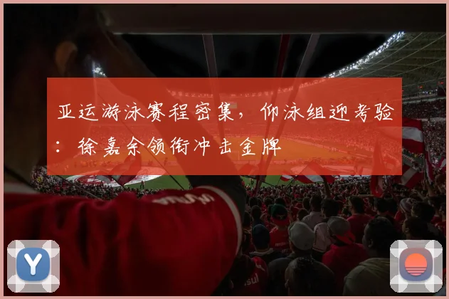 亚运游泳赛程密集，仰泳组迎考验：徐嘉余领衔冲击金牌