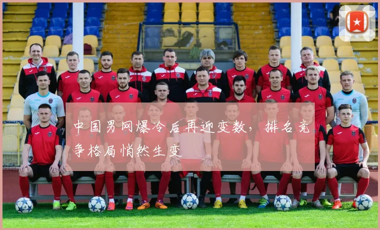 中国男网爆冷后再迎变数，排名竞争格局悄然生变