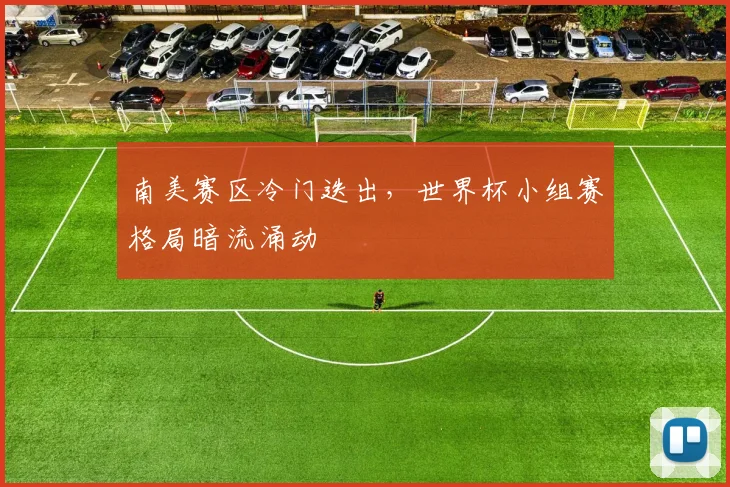 南美赛区冷门迭出，世界杯小组赛格局暗流涌动