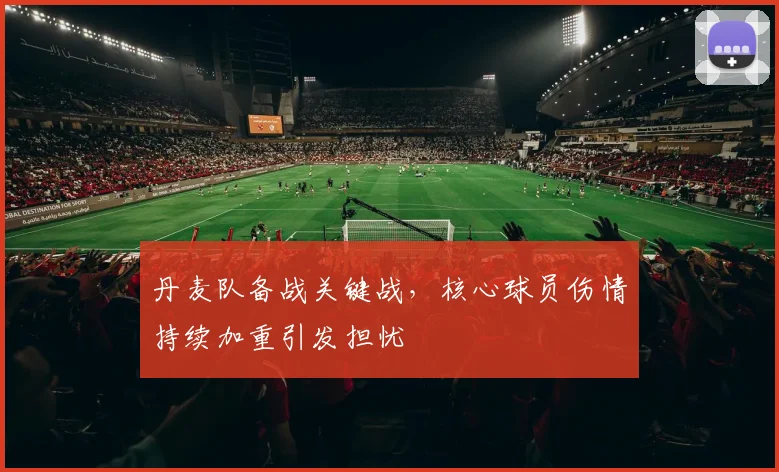 丹麦队备战关键战，核心球员伤情持续加重引发担忧