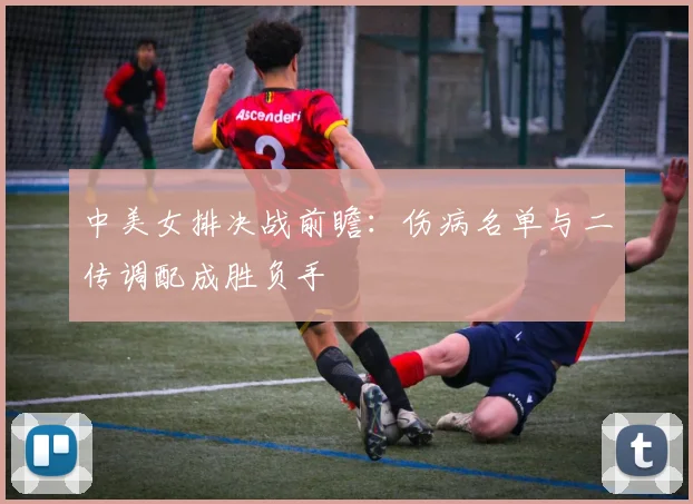 中美女排决战前瞻：伤病名单与二传调配成胜负手