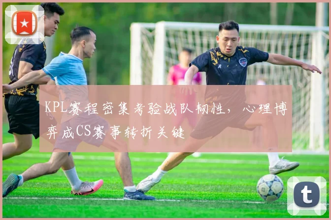 KPL赛程密集考验战队韧性，心理博弈成CS赛事转折关键