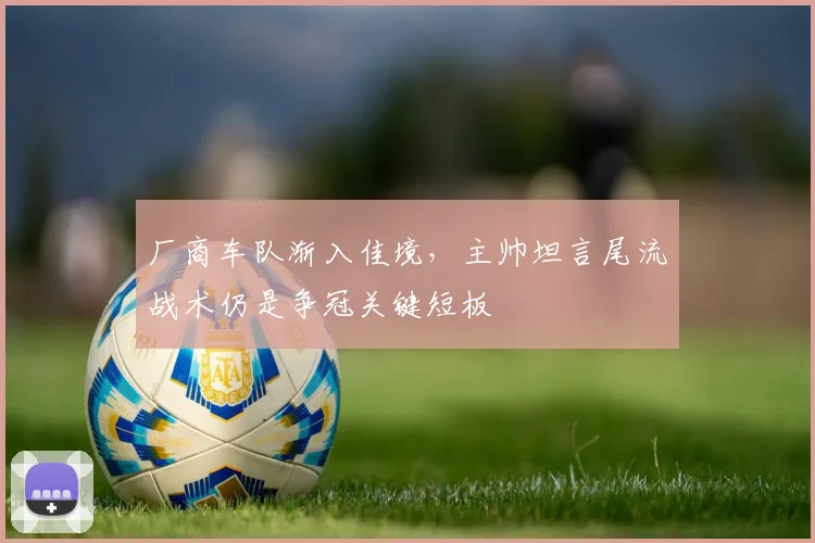 厂商车队渐入佳境，主帅坦言尾流战术仍是争冠关键短板