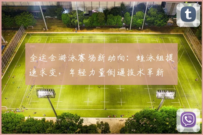 全运会游泳赛场新动向：蛙泳组提速求变，年轻力量倒逼技术革新