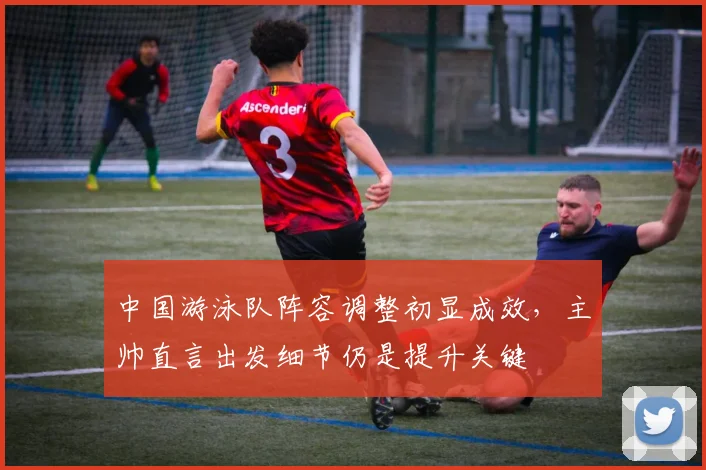 中国游泳队阵容调整初显成效，主帅直言出发细节仍是提升关键