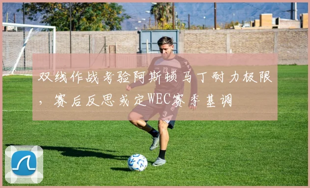 双线作战考验阿斯顿马丁耐力极限，赛后反思或定WEC赛季基调