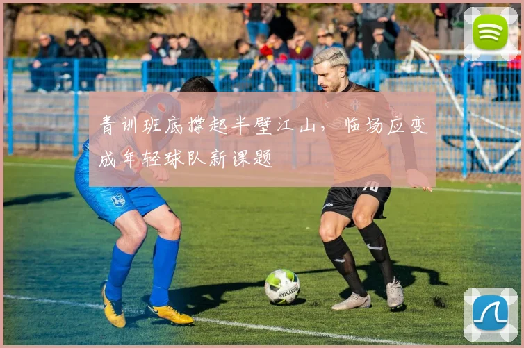 青训班底撑起半壁江山，临场应变成年轻球队新课题