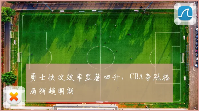 勇士快攻效率显著回升，CBA争冠格局渐趋明朗