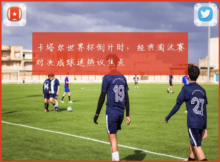 卡塔尔世界杯倒计时，经典淘汰赛对决成球迷热议焦点