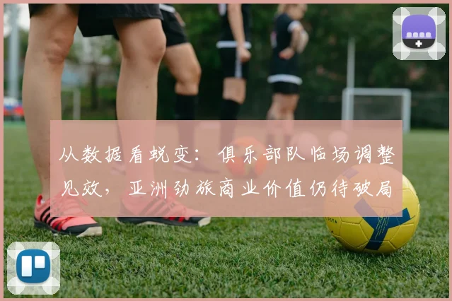 从数据看蜕变：俱乐部队临场调整见效，亚洲劲旅商业价值仍待破局
