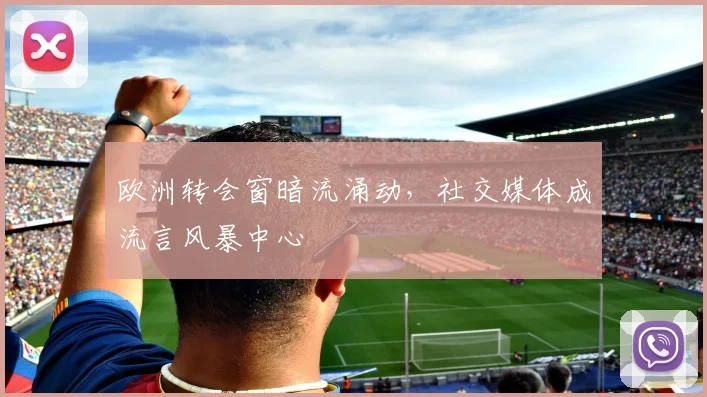 欧洲转会窗暗流涌动，社交媒体成流言风暴中心