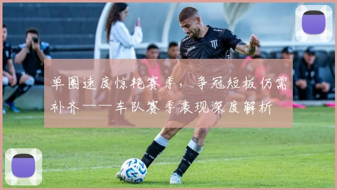 单圈速度惊艳赛季，争冠短板仍需补齐——车队赛季表现深度解析