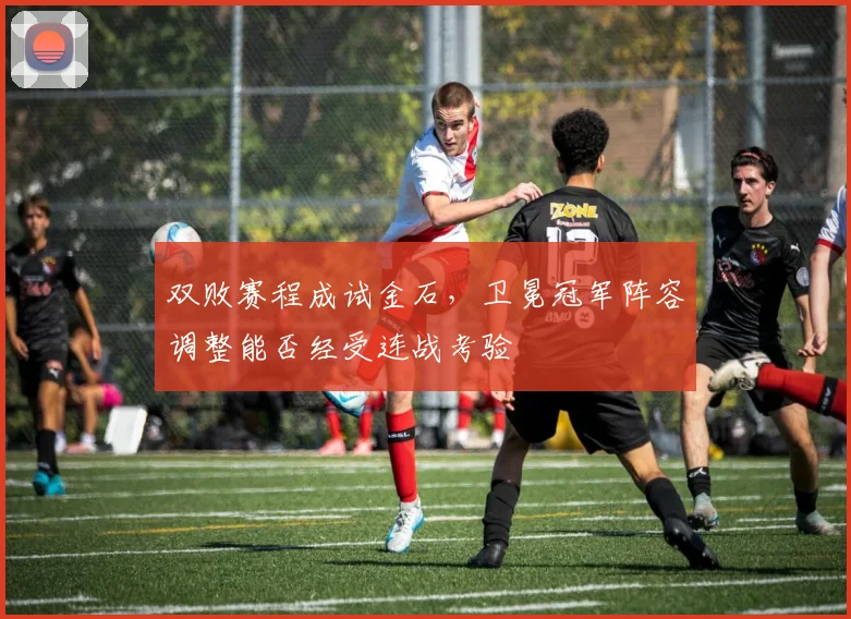 双败赛程成试金石，卫冕冠军阵容调整能否经受连战考验