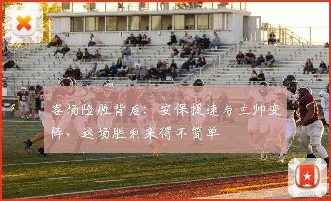 客场险胜背后：安保提速与主帅变阵，这场胜利来得不简单