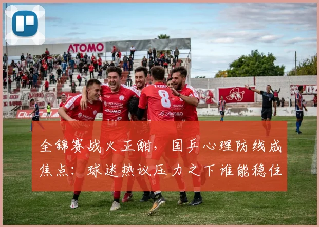全锦赛战火正酣，国乒心理防线成焦点：球迷热议压力之下谁能稳住