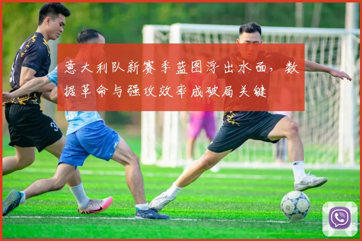 意大利队新赛季蓝图浮出水面，数据革命与强攻效率成破局关键