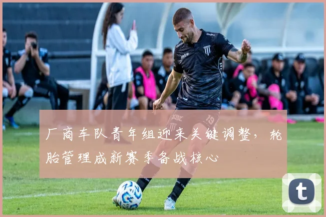 厂商车队青年组迎来关键调整，轮胎管理成新赛季备战核心
