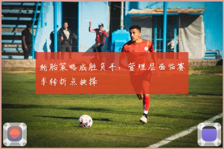 轮胎策略成胜负手，管理层面临赛季转折点抉择
