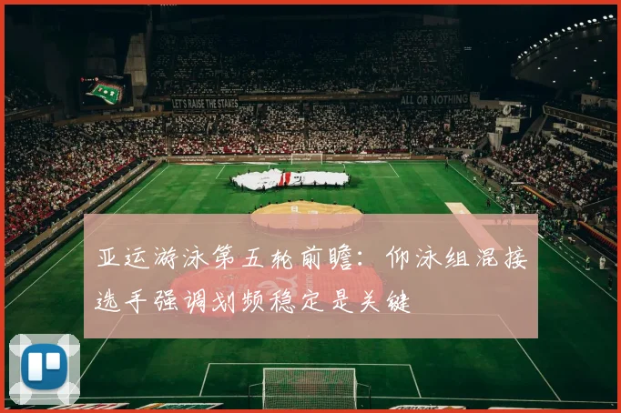 亚运游泳第五轮前瞻：仰泳组混接选手强调划频稳定是关键