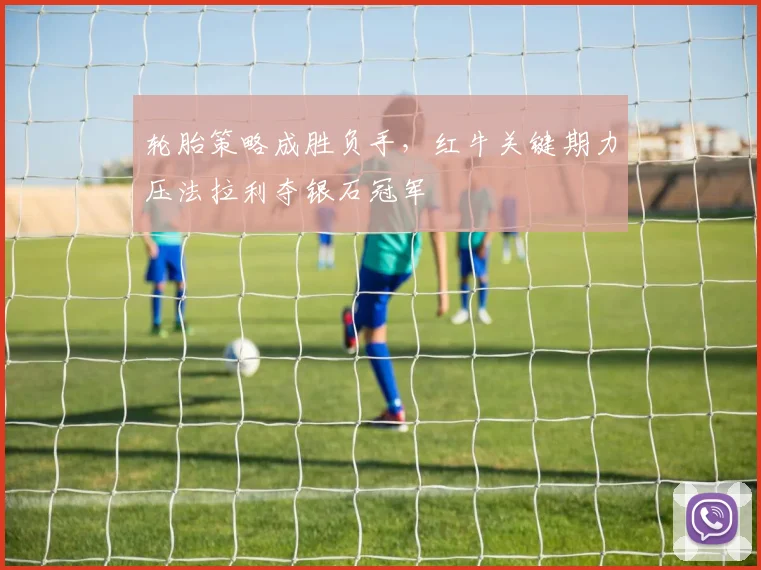 轮胎策略成胜负手，红牛关键期力压法拉利夺银石冠军