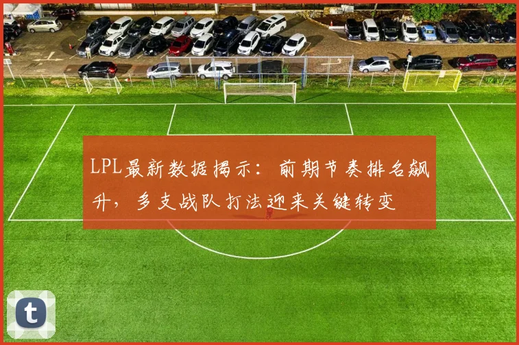 LPL最新数据揭示：前期节奏排名飙升，多支战队打法迎来关键转变