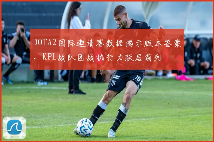 DOTA2国际邀请赛数据揭示版本答案，KPL战队团战执行力跃居前列